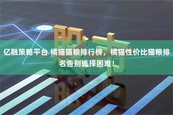 亿融策略平台 橘猫猫粮排行榜，橘猫性价比猫粮排名告别选择困难！