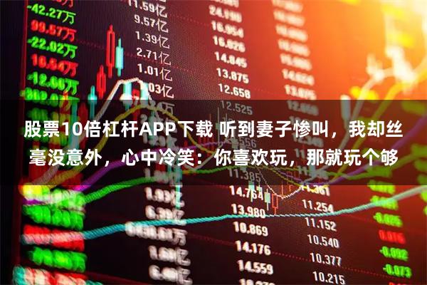 股票10倍杠杆APP下载 听到妻子惨叫，我却丝毫没意外，心中冷笑：你喜欢玩，那就玩个够