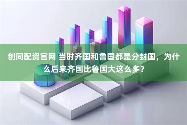 创同配资官网 当时齐国和鲁国都是分封国,为什么后来齐国比鲁国大这么多?