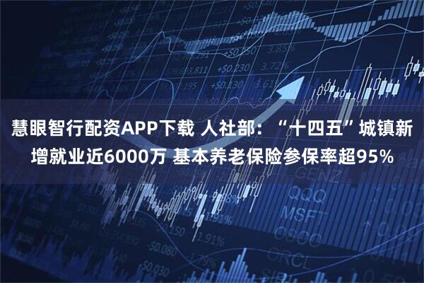 慧眼智行配资APP下载 人社部：“十四五”城镇新增就业近6000万 基本养老保险参保率超95%