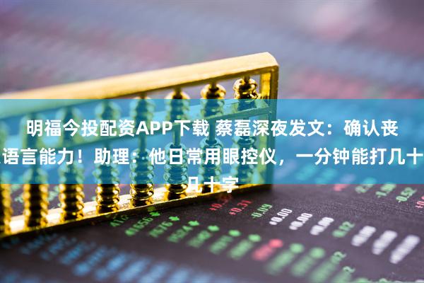 明福今投配资APP下载 蔡磊深夜发文：确认丧失语言能力！助理：他日常用眼控仪，一分钟能打几十字