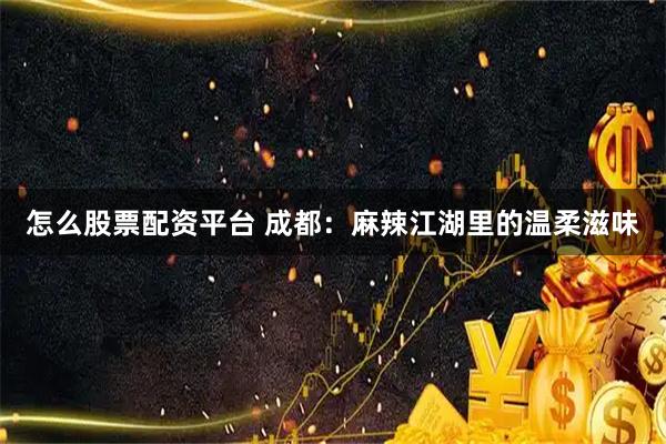 怎么股票配资平台 成都：麻辣江湖里的温柔滋味