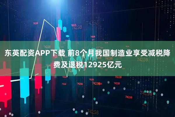 东英配资APP下载 前8个月我国制造业享受减税降费及退税12925亿元