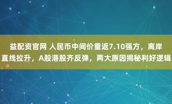 益配资官网 人民币中间价重返7.10强方，离岸直线拉升，A股港股齐反弹，两大原因揭秘利好逻辑