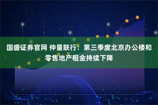 国盛证券官网 仲量联行：第三季度北京办公楼和零售地产租金持续下降