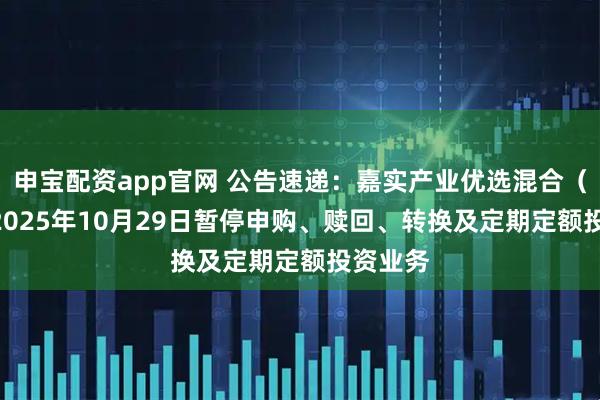 申宝配资app官网 公告速递：嘉实产业优选混合（LOF）2025年10月29日暂停申购、赎回、转换及定期定额投资业务