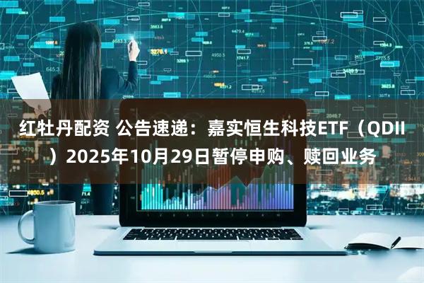 红牡丹配资 公告速递：嘉实恒生科技ETF（QDII）2025年10月29日暂停申购、赎回业务