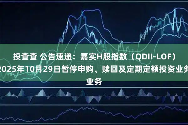 投查查 公告速递：嘉实H股指数（QDII-LOF）2025年10月29日暂停申购、赎回及定期定额投资业务
