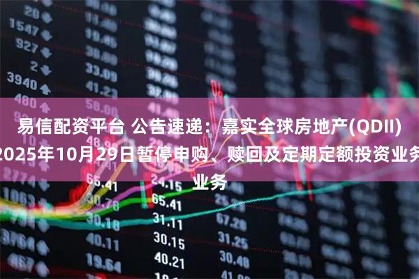 易信配资平台 公告速递：嘉实全球房地产(QDII)2025年10月29日暂停申购、赎回及定期定额投资业务