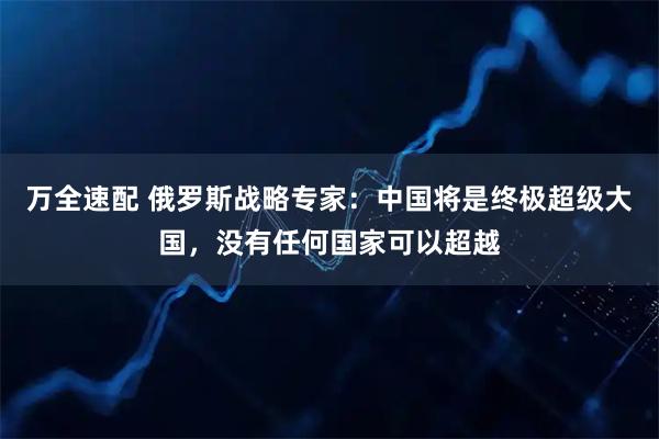 万全速配 俄罗斯战略专家：中国将是终极超级大国，没有任何国家可以超越