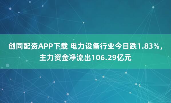 创同配资APP下载 电力设备行业今日跌1.83%，主力资金净流出106.29亿元