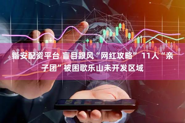 锴安配资平台 盲目跟风“网红攻略” 11人“亲子团”被困歌乐山未开发区域