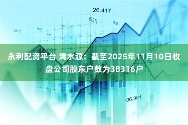 永利配资平台 清水源：截至2025年11月10日收盘公司股东户数为38316户