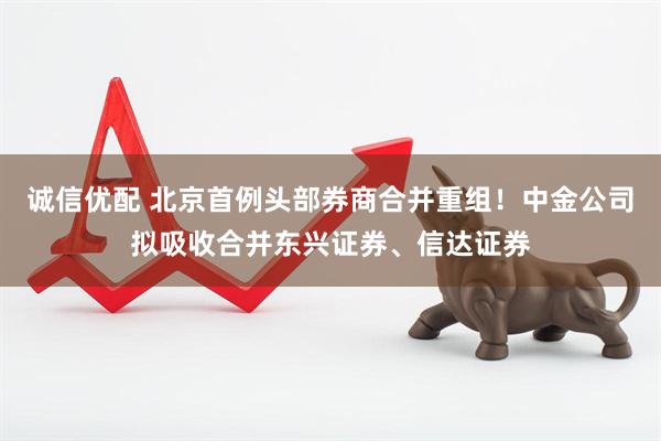 诚信优配 北京首例头部券商合并重组！中金公司拟吸收合并东兴证券、信达证券