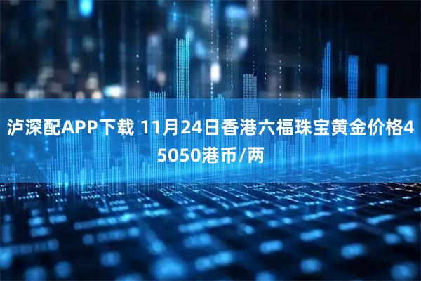 泸深配APP下载 11月24日香港六福珠宝黄金价格45050港币/两