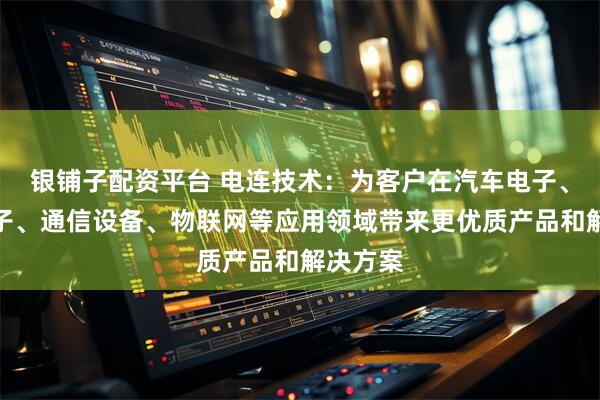 银铺子配资平台 电连技术：为客户在汽车电子、消费电子、通信设备、物联网等应用领域带来更优质产品和解决方案