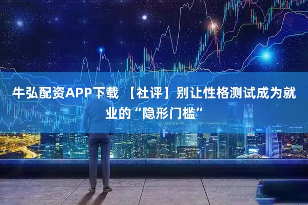 牛弘配资APP下载 【社评】别让性格测试成为就业的“隐形门槛”
