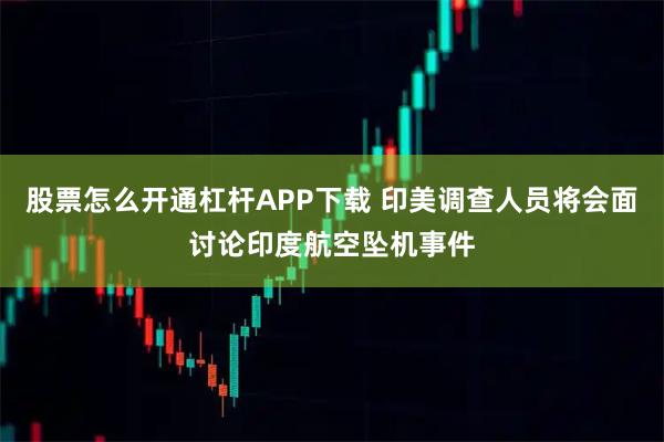 股票怎么开通杠杆APP下载 印美调查人员将会面讨论印度航空坠机事件