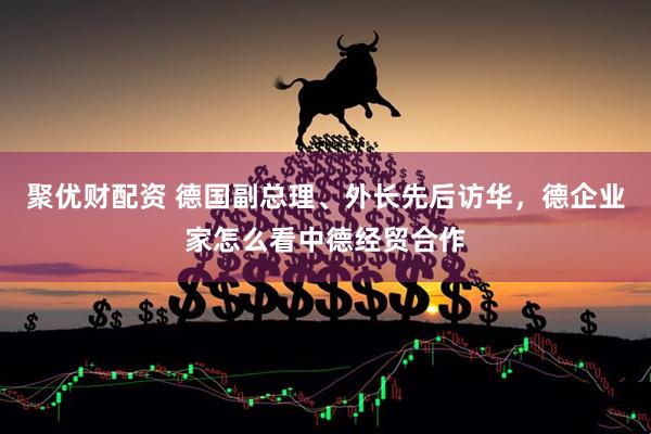 聚优财配资 德国副总理、外长先后访华，德企业家怎么看中德经贸合作