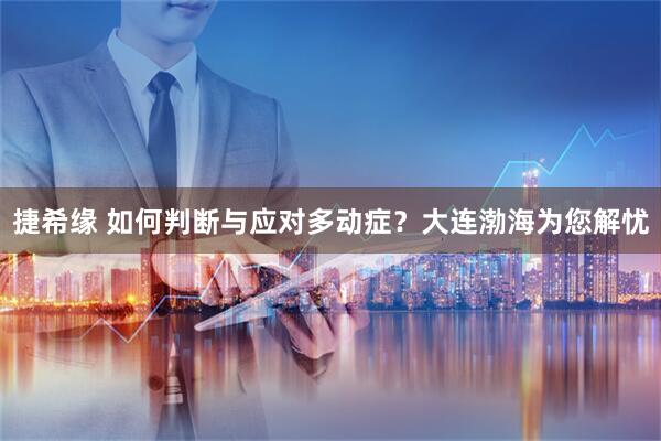 捷希缘 如何判断与应对多动症？大连渤海为您解忧