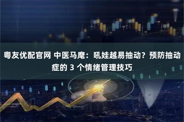 粤友优配官网 中医马麾：吼娃越易抽动？预防抽动症的 3 个情绪管理技巧