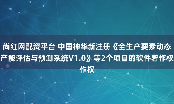 尚红网配资平台 中国神华新注册《全生产要素动态产能评估与预测系统V1.0》等2个项目的软件著作权