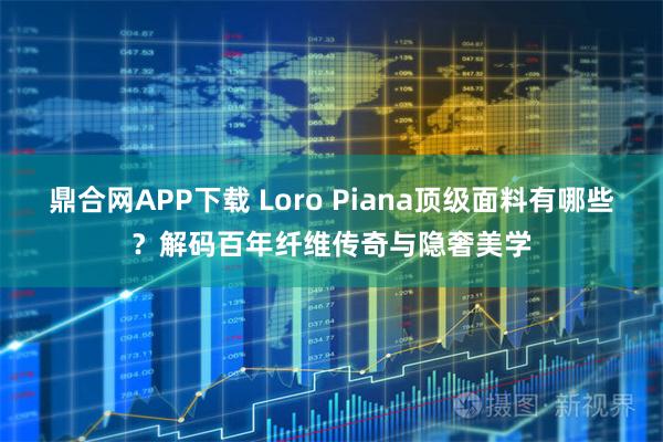 鼎合网APP下载 Loro Piana顶级面料有哪些？解码百年纤维传奇与隐奢美学
