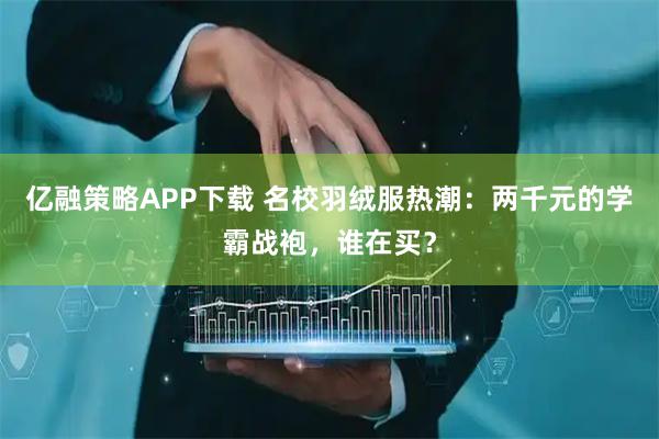 亿融策略APP下载 名校羽绒服热潮：两千元的学霸战袍，谁在买？
