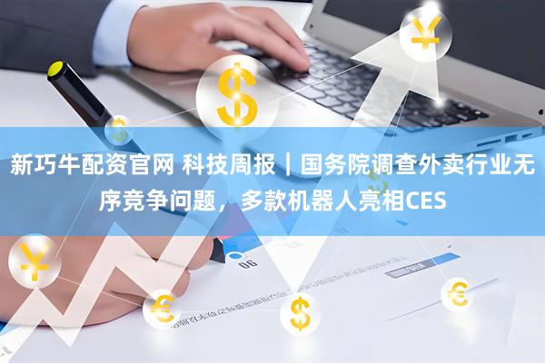 新巧牛配资官网 科技周报｜国务院调查外卖行业无序竞争问题，多款机器人亮相CES