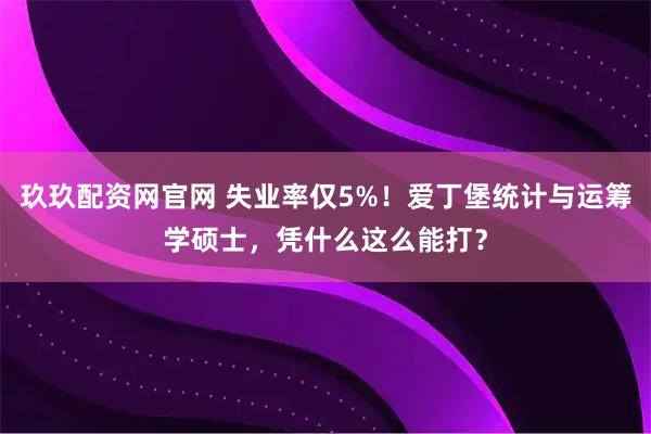 玖玖配资网官网 失业率仅5%！爱丁堡统计与运筹学硕士，凭什么这么能打？