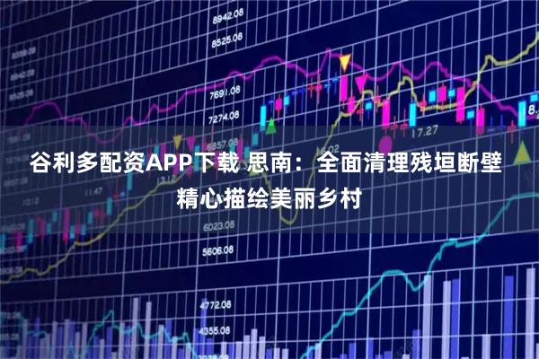谷利多配资APP下载 思南：全面清理残垣断壁 精心描绘美丽乡村
