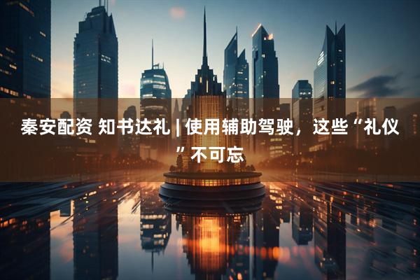 秦安配资 知书达礼 | 使用辅助驾驶，这些“礼仪”不可忘