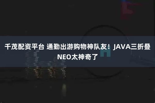 千茂配资平台 通勤出游购物神队友！JAVA三折叠NEO太神奇了