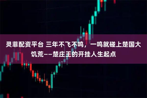 灵菲配资平台 三年不飞不鸣，一鸣就碰上楚国大饥荒——楚庄王的开挂人生起点