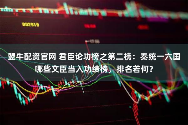 盟牛配资官网 君臣论功榜之第二榜：秦统一六国哪些文臣当入功绩榜，排名若何？