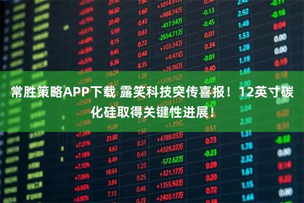 常胜策略APP下载 露笑科技突传喜报！12英寸碳化硅取得关键性进展！