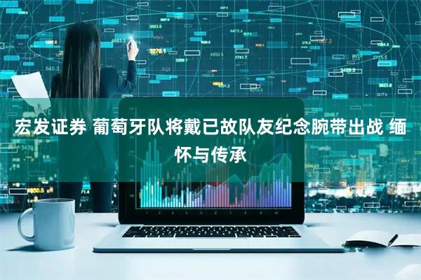 宏发证券 葡萄牙队将戴已故队友纪念腕带出战 缅怀与传承