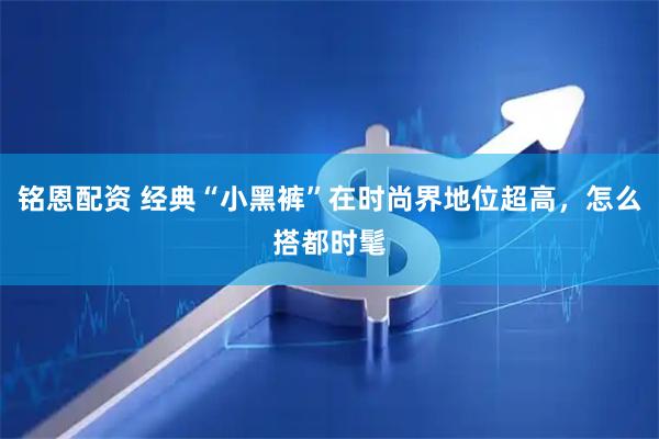 铭恩配资 经典“小黑裤”在时尚界地位超高，怎么搭都时髦