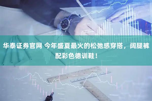 华泰证券官网 今年盛夏最火的松弛感穿搭，阔腿裤配彩色德训鞋！