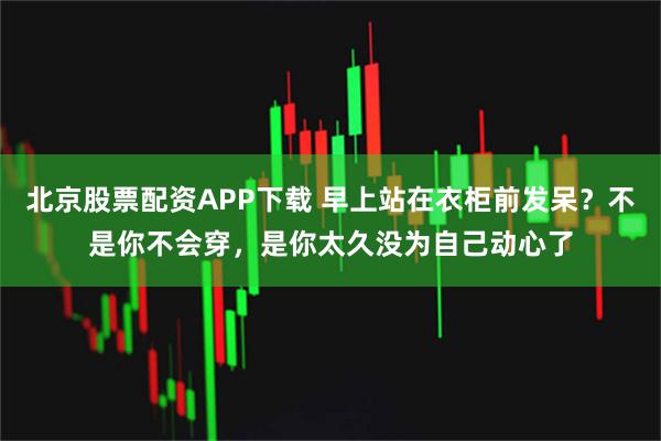 北京股票配资APP下载 早上站在衣柜前发呆?不是你不会穿,是你太久没为自己动心了