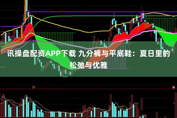 讯操盘配资APP下载 九分裤与平底鞋:夏日里的松弛与优雅
