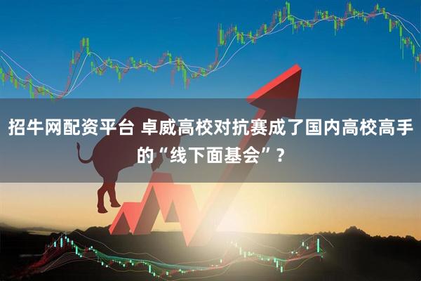 招牛网配资平台 卓威高校对抗赛成了国内高校高手的“线下面基会”？
