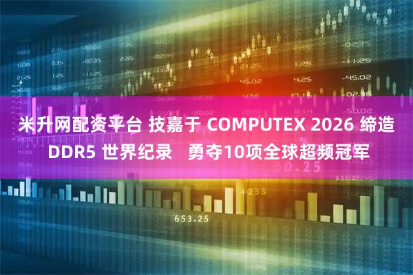 米升网配资平台 技嘉于 COMPUTEX 2026 缔造 DDR5 世界纪录 勇夺10项全球超频冠军