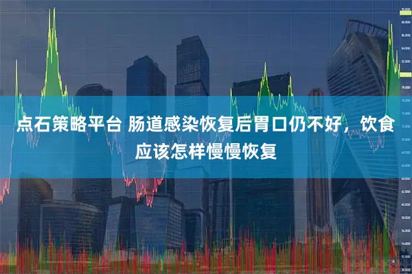 点石策略平台 肠道感染恢复后胃口仍不好，饮食应该怎样慢慢恢复