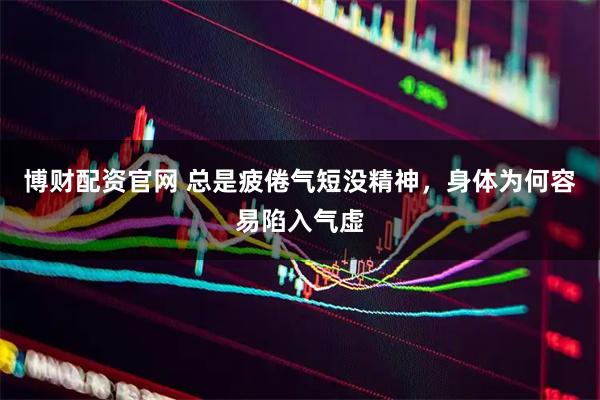 博财配资官网 总是疲倦气短没精神，身体为何容易陷入气虚
