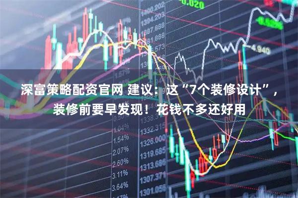 深富策略配资官网 建议：这“7个装修设计”，装修前要早发现！花钱不多还好用