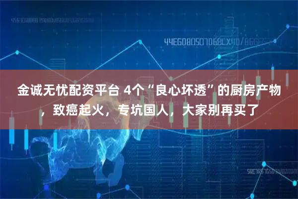 金诚无忧配资平台 4个“良心坏透”的厨房产物，致癌起火，专坑国人，大家别再买了