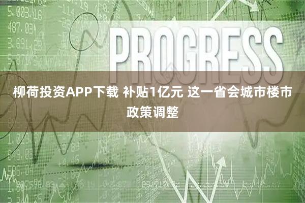 柳荷投资APP下载 补贴1亿元 这一省会城市楼市政策调整
