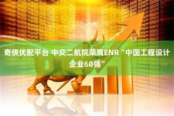 奇侠优配平台 中交二航院荣膺ENR“中国工程设计企业60强”