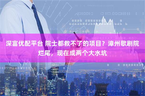 深富优配平台 院士都救不了的项目？漳州歌剧院烂尾，现在成两个大水坑